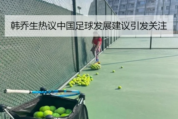 韩乔生热议中国足球发展建议引发关注