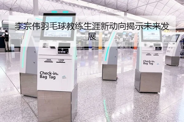 李宗伟羽毛球教练生涯新动向揭示未来发展